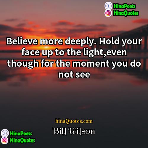 Bill Wilson Quotes | Believe more deeply. Hold your face up